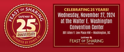 Feast of Sharing. Safeway 25th Anniversary presented by Events DC. Celebrating 25 years! Wednesday, November 27, 2024 at the Walter E. Washington Convention Center. 801 Allen Y. Lew Place NW, Washington, DC. 