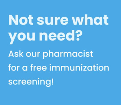 Not sure what you need? Ask our pharmacist for a free immunization screening!