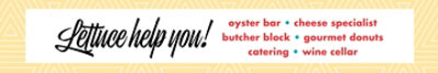 Lettuce help you! Oyster bar, cheese specialist, butcher block, gourmet donuts, catering, and wine cellar.